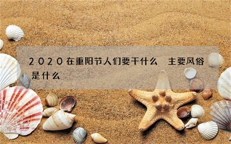 2020在重阳节人们要干什么 主要风俗是什么